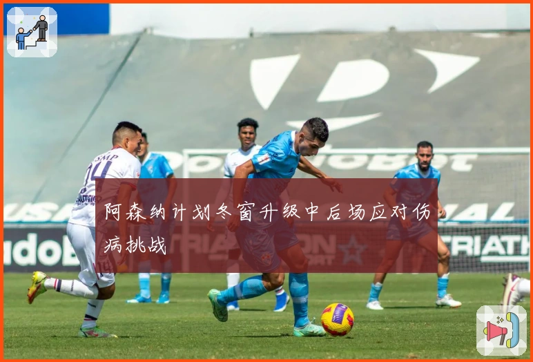 阿森纳计划冬窗升级中后场应对伤病挑战