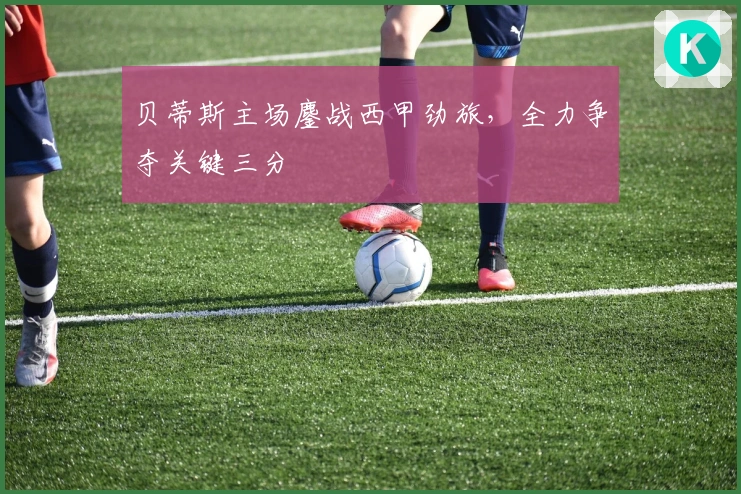 贝蒂斯主场鏖战西甲劲旅，全力争夺关键三分