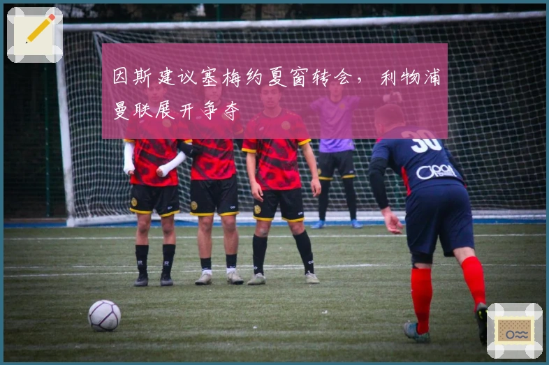 因斯建议塞梅约夏窗转会,利物浦曼联展开争夺