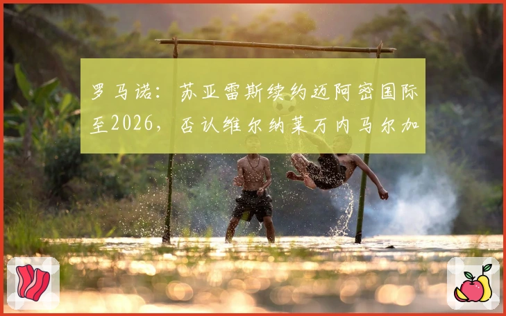 罗马诺：苏亚雷斯续约迈阿密国际至2026，否认维尔纳莱万内马尔加盟