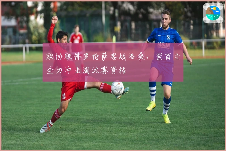 欧协联佛罗伦萨客战洛桑，紫百合全力冲击淘汰赛资格