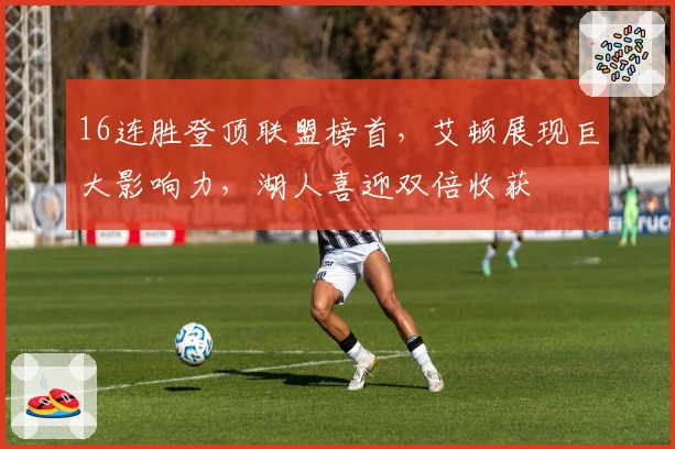 16连胜登顶联盟榜首，艾顿展现巨大影响力，湖人喜迎双倍收获