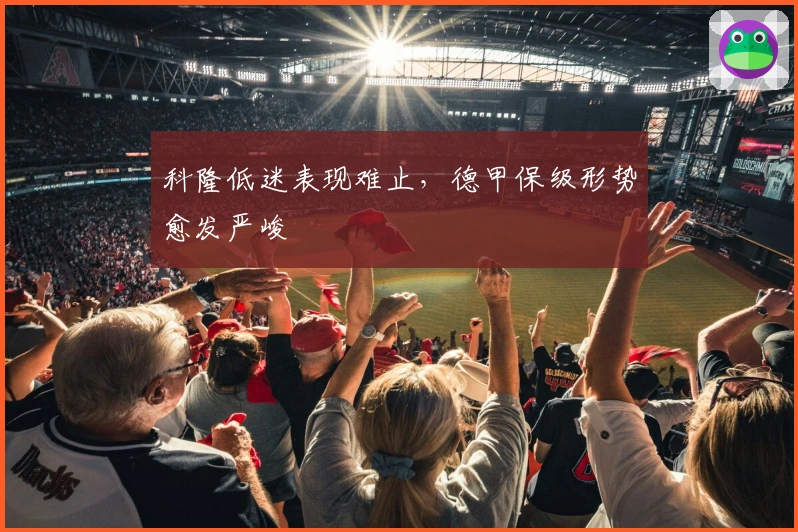 科隆低迷表现难止，德甲保级形势愈发严峻