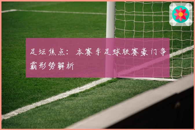 足坛焦点：本赛季足球联赛豪门争霸形势解析