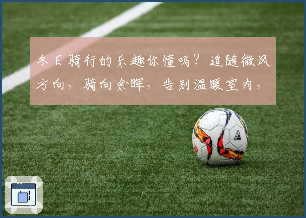 冬日骑行的乐趣你懂吗?追随微风方向,骑向余晖,告别温暖室内,感受真实冬日