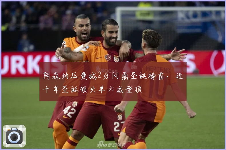 阿森纳压曼城2分问鼎圣诞榜首，近十年圣诞领头羊六成登顶