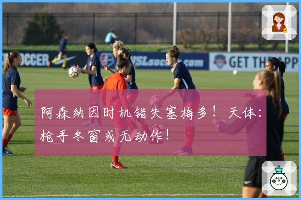 阿森纳因时机错失塞梅多！天体：枪手冬窗或无动作！