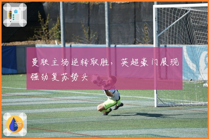 曼联主场逆转取胜,英超豪门展现强劲复苏势头