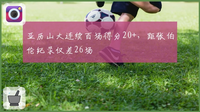 亚历山大连续百场得分20+，距张伯伦纪录仅差26场