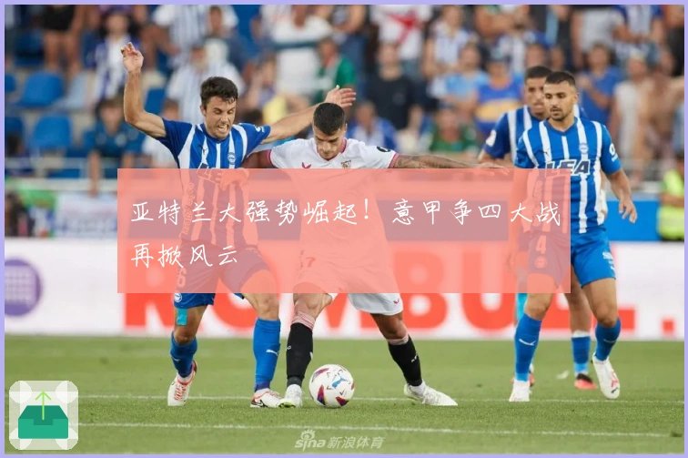 亚特兰大强势崛起！意甲争四大战再掀风云