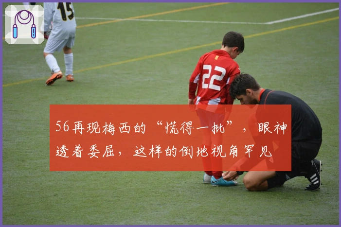 56再现梅西的“慌得一批”，眼神透着委屈，这样的倒地视角罕见