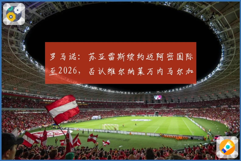 罗马诺：苏亚雷斯续约迈阿密国际至2026，否认维尔纳莱万内马尔加盟