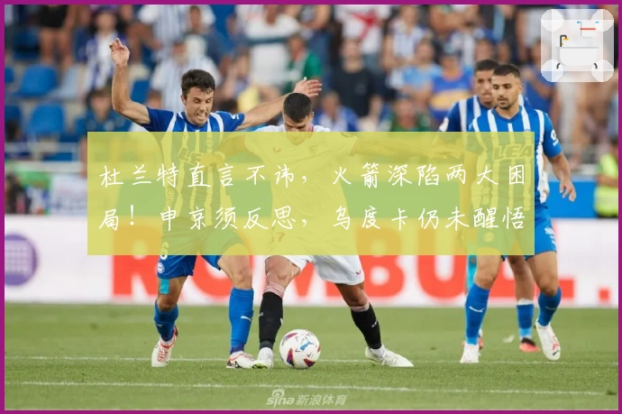 杜兰特直言不讳，火箭深陷两大困局！申京须反思，乌度卡仍未醒悟