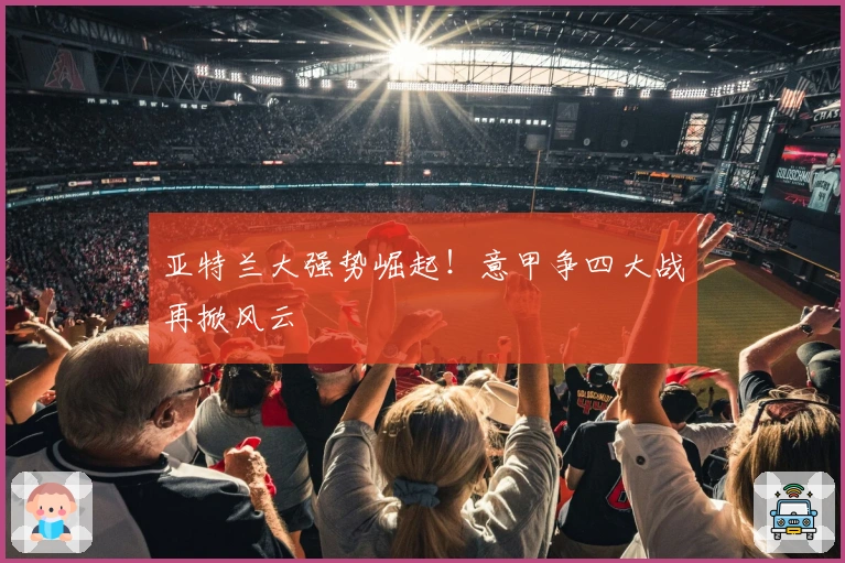 亚特兰大强势崛起！意甲争四大战再掀风云