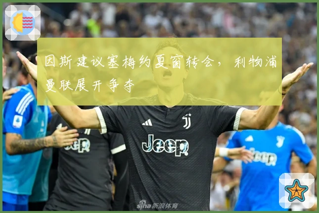 因斯建议塞梅约夏窗转会，利物浦曼联展开争夺