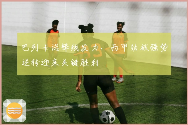 巴列卡诺锋线发力，西甲劲旅强势逆转迎来关键胜利