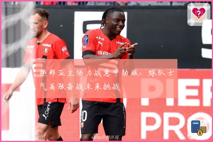 热那亚主场力战意甲劲旅,球队士气高涨备战未来挑战