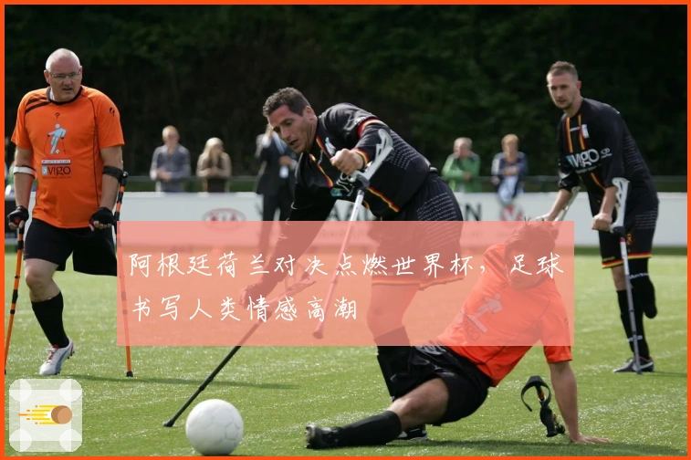 阿根廷荷兰对决点燃世界杯，足球书写人类情感高潮
