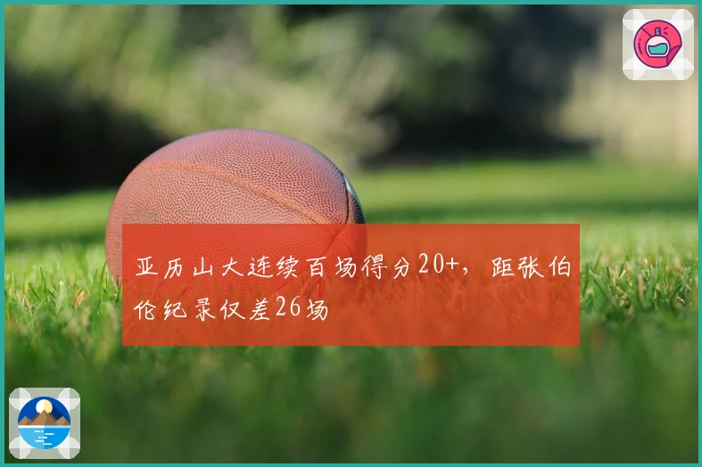 亚历山大连续百场得分20+，距张伯伦纪录仅差26场