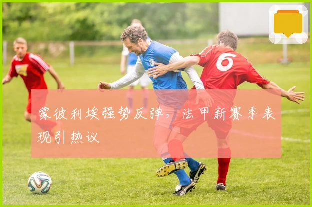 蒙彼利埃强势反弹，法甲新赛季表现引热议