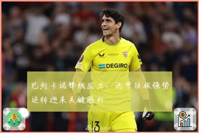 巴列卡诺锋线发力,西甲劲旅强势逆转迎来关键胜利