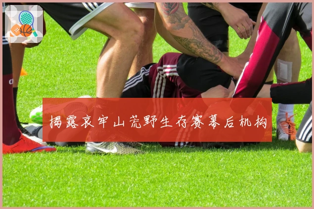 揭露哀牢山荒野生存赛幕后机构