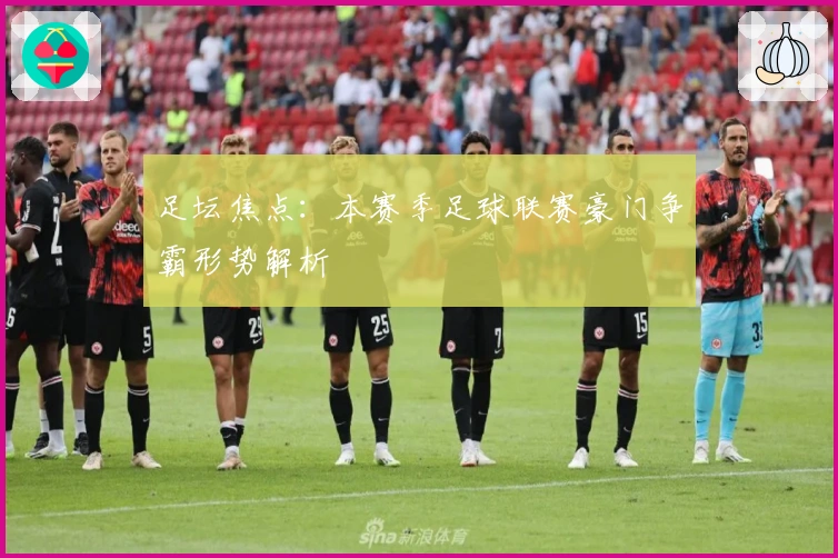 足坛焦点：本赛季足球联赛豪门争霸形势解析