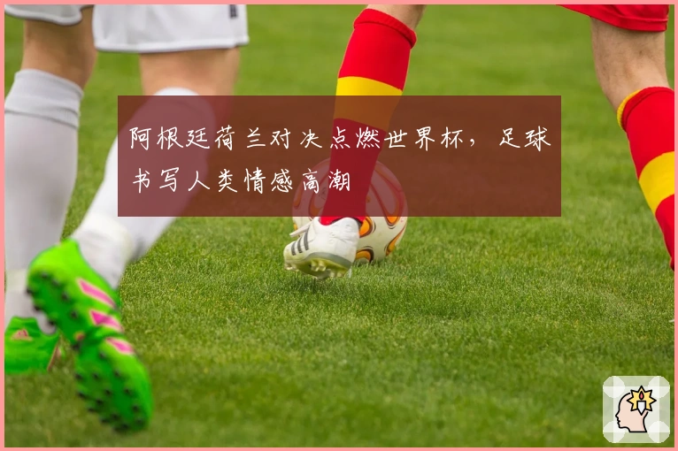 阿根廷荷兰对决点燃世界杯，足球书写人类情感高潮