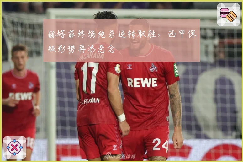 赫塔菲终场绝杀逆转取胜，西甲保级形势再添悬念