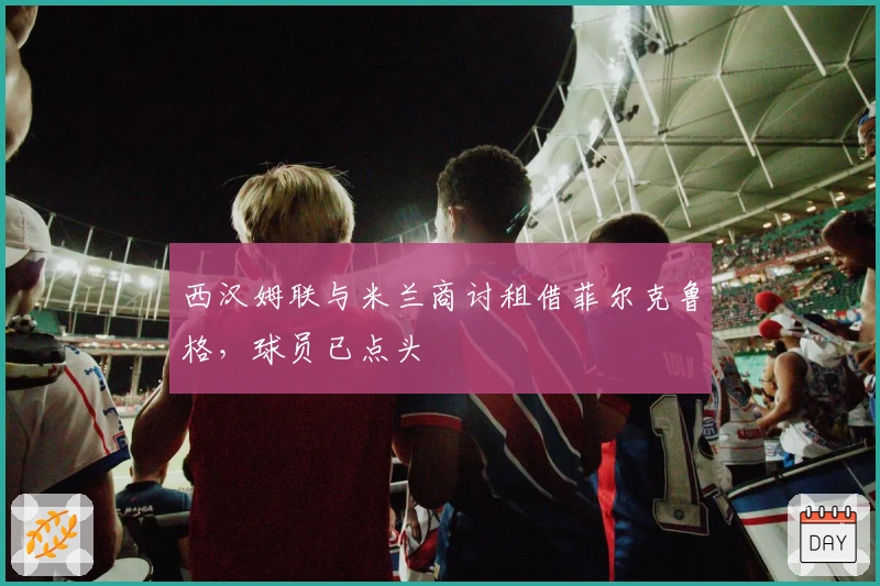 西汉姆联与米兰商讨租借菲尔克鲁格，球员已点头